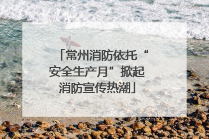 常州消防依托“安全生产月”掀起消防宣传热潮