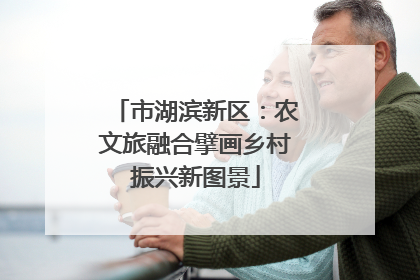 市湖滨新区：农文旅融合擘画乡村振兴新图景