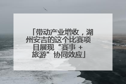 带动产业增收，湖州安吉的这个比赛项目展现“赛事 + 旅游”协同效应