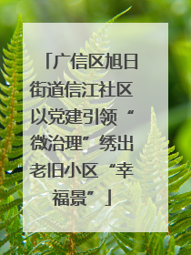 广信区旭日街道信江社区以党建引领“微治理”绣出老旧小区“幸福景”