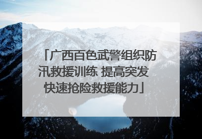 广西百色武警组织防汛救援训练 提高突发快速抢险救援能力
