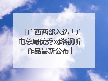 广西两部入选！广电总局优秀网络视听作品最新公布