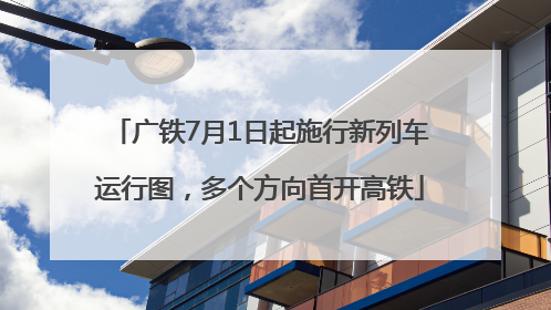广铁7月1日起施行新列车运行图，多个方向首开高铁