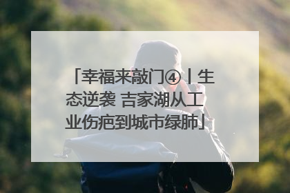 幸福来敲门④丨生态逆袭 吉家湖从工业伤疤到城市绿肺
