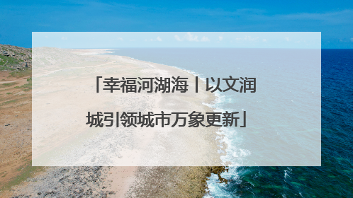 幸福河湖海丨以文润城引领城市万象更新