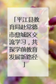 平江县教育局赴常德市鼎城区交流学习，共探学前教育发展新路径