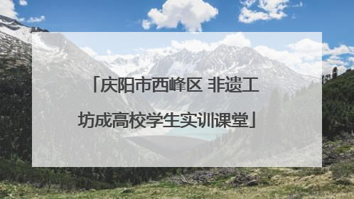庆阳市西峰区 非遗工坊成高校学生实训课堂