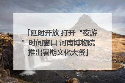 延时开放 打开“夜游”时间窗口 河南博物院推出暑期文化大餐