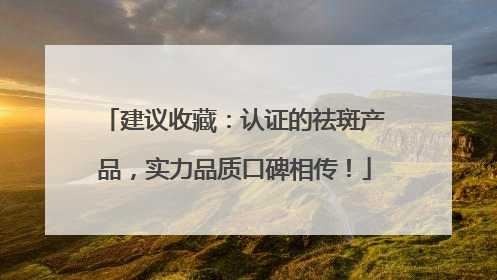 建议收藏：认证的祛斑产品，实力品质口碑相传！