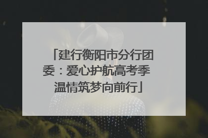 建行衡阳市分行团委：爱心护航高考季 温情筑梦向前行