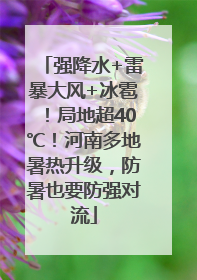 强降水+雷暴大风+冰雹！局地超40℃！河南多地暑热升级，防暑也要防强对流