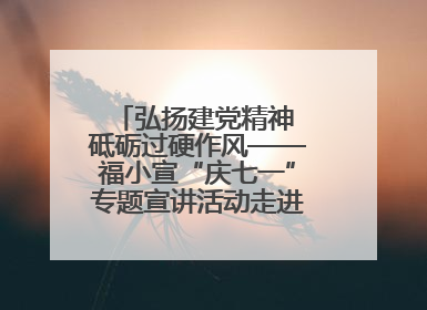弘扬建党精神 砥砺过硬作风——福小宣“庆七一”专题宣讲活动走进闽中革命起源地
