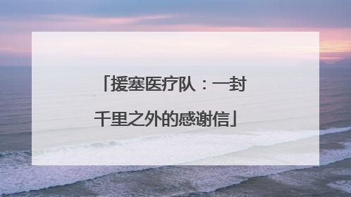 援塞医疗队：一封千里之外的感谢信