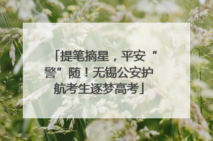 提笔摘星，平安“警”随！无锡公安护航考生逐梦高考