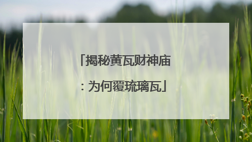 揭秘黄瓦财神庙：为何覆琉璃瓦