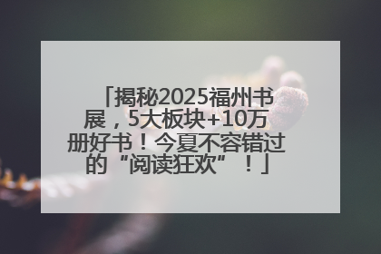 揭秘2025福州书展，5大板块+10万册好书！今夏不容错过的“阅读狂欢”！