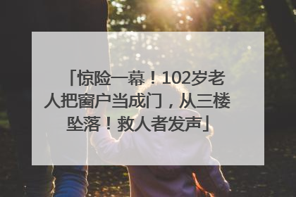 惊险一幕！102岁老人把窗户当成门，从三楼坠落！救人者发声