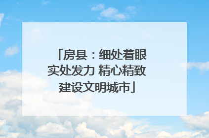 房县：细处着眼 实处发力 精心精致建设文明城市