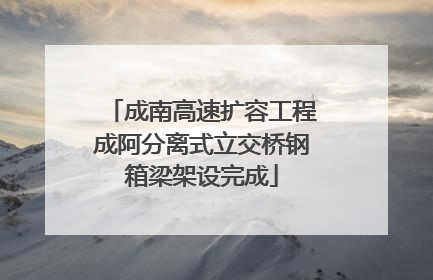 成南高速扩容工程成阿分离式立交桥钢箱梁架设完成