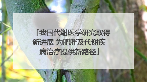 我国代谢医学研究取得新进展 为肥胖及代谢疾病治疗提供新路径