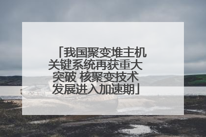 我国聚变堆主机关键系统再获重大突破 核聚变技术发展进入加速期