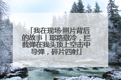 我在现场·照片背后的故事丨耶路撒冷，拦截弹在我头顶上空击中导弹，碎片四射