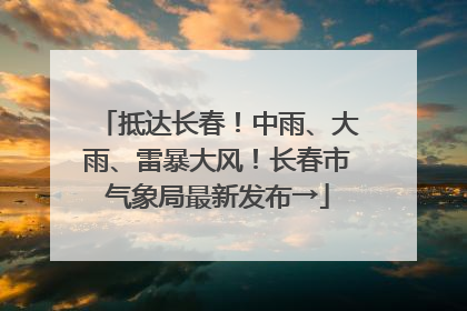 抵达长春！中雨、大雨、雷暴大风！长春市气象局最新发布→