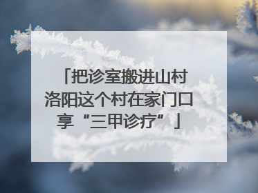 把诊室搬进山村 洛阳这个村在家门口享“三甲诊疗”