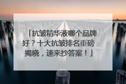 抗皱精华液哪个品牌好？十大抗皱排名重磅揭晓，速来抄答案！