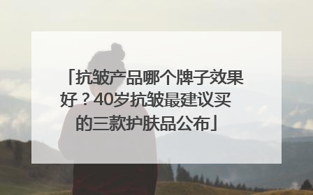 抗皱产品哪个牌子效果好？40岁抗皱最建议买的三款护肤品公布