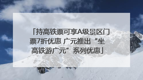持高铁票可享A级景区门票7折优惠 广元推出“坐高铁游广元”系列优惠
