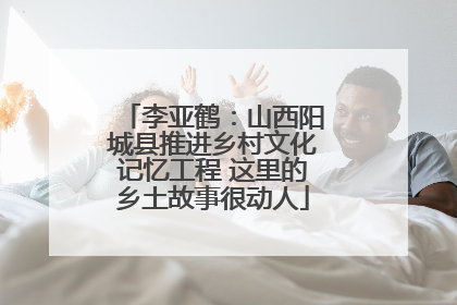 李亚鹤：山西阳城县推进乡村文化记忆工程 这里的乡土故事很动人