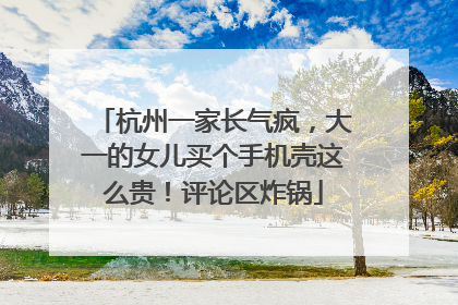 杭州一家长气疯，大一的女儿买个手机壳这么贵！评论区炸锅
