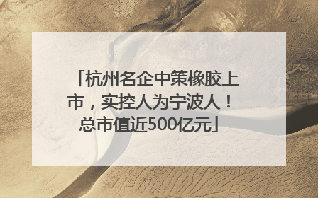 杭州名企中策橡胶上市，实控人为宁波人！总市值近500亿元
