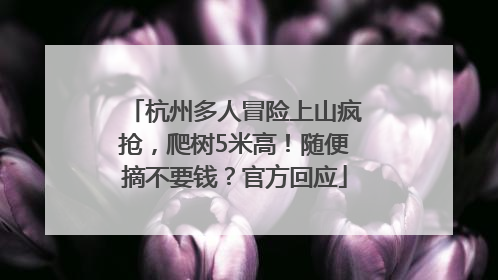 杭州多人冒险上山疯抢，爬树5米高！随便摘不要钱？官方回应
