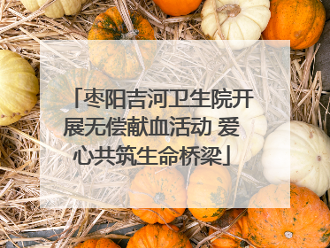 枣阳吉河卫生院开展无偿献血活动 爱心共筑生命桥梁