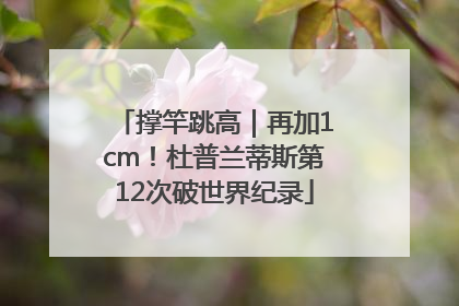 撑竿跳高｜再加1cm！杜普兰蒂斯第12次破世界纪录