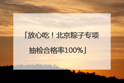 放心吃！北京粽子专项抽检合格率100%