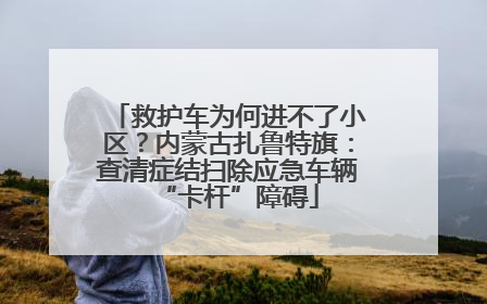 救护车为何进不了小区？内蒙古扎鲁特旗：查清症结扫除应急车辆“卡杆”障碍