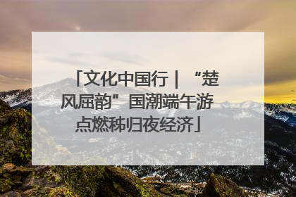 文化中国行｜“楚风屈韵”国潮端午游点燃秭归夜经济