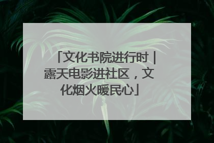 文化书院进行时｜露天电影进社区，文化烟火暖民心