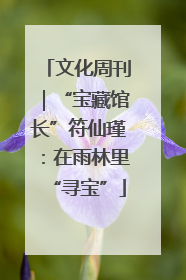 文化周刊｜“宝藏馆长”符仙瑾：在雨林里“寻宝”