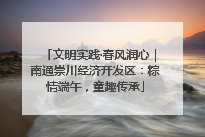 文明实践·春风润心｜南通崇川经济开发区：粽情端午，童趣传承