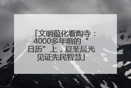 文明蕴化看陶寺：4000多年前的“日历”上，夏至晨光见证先民智慧