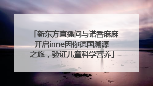 新东方直播间与诺香麻麻开启inne因你德国溯源之旅，验证儿童科学营养