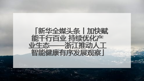 新华全媒头条丨加快赋能千行百业 持续优化产业生态——浙江推动人工智能健康有序发展观察