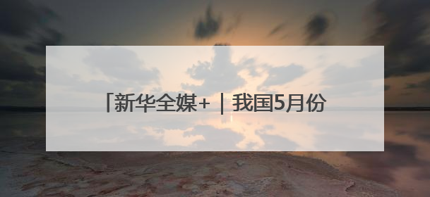 新华全媒+｜我国5月份CPI同比下降0.1%