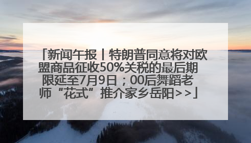 新闻午报丨特朗普同意将对欧盟商品征收50%关税的最后期限延至7月9日；00后舞蹈老师“花式”推介家乡岳阳>>