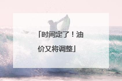 时间定了！油价又将调整