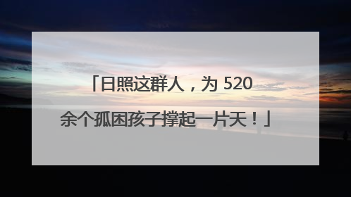 日照这群人，为 520 余个孤困孩子撑起一片天！